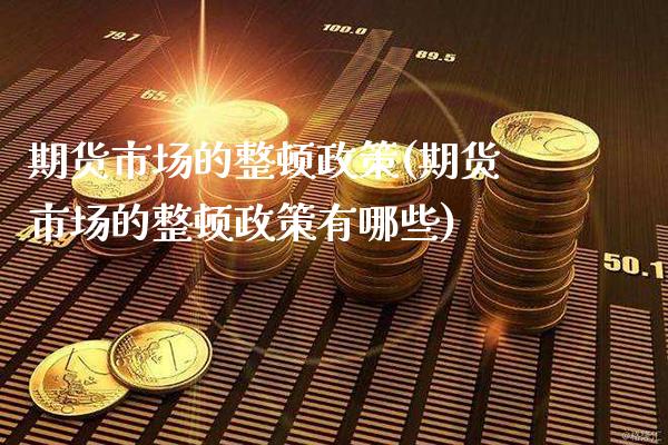 期货市场的整顿政策(期货市场的整顿政策有哪些)_https://www.dong10.com_期货_第1张