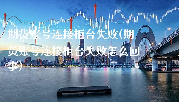 期货账号连接柜台失败(期货账号连接柜台失败怎么回事)_https://www.dong10.com_期货_第1张
