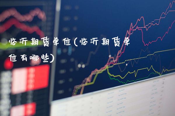 临沂期货单位(临沂期货单位有哪些)_https://www.dong10.com_期货_第1张