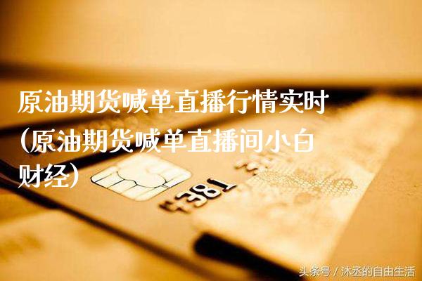 原油期货喊单直播行情实时(原油期货喊单直播间小白财经)_https://www.dong10.com_期货_第1张