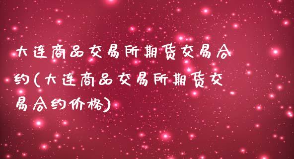 大连商品交易所期货交易合约(大连商品交易所期货交易合约价格)_https://www.dong10.com_期货_第1张