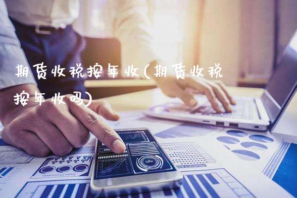期货收税按年收(期货收税按年收吗)_https://www.dong10.com_期货_第1张