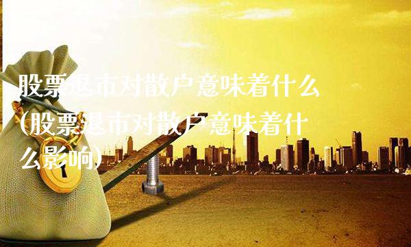 股票退市对散户意味着什么(股票退市对散户意味着什么影响)_https://www.dong10.com_期货_第1张