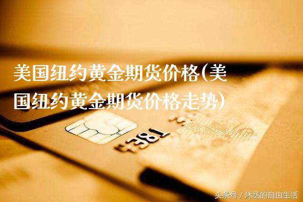 美国纽约黄金期货价格(美国纽约黄金期货价格走势)_https://www.dong10.com_期货_第1张