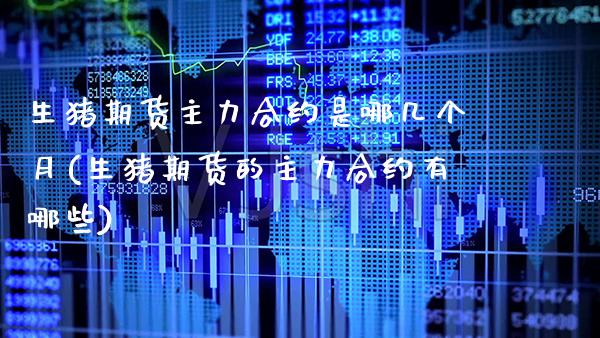 生猪期货主力合约是哪几个月(生猪期货的主力合约有哪些)_https://www.dong10.com_期货_第1张