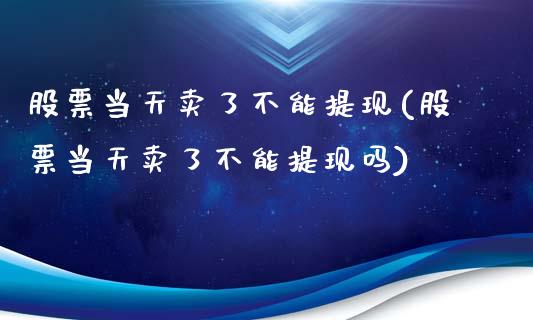股票当天卖了不能提现(股票当天卖了不能提现吗)_https://www.dong10.com_期货_第1张