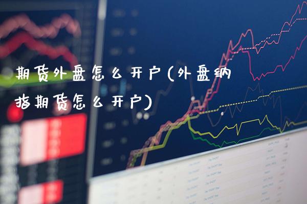 期货外盘怎么开户(外盘纳指期货怎么开户)_https://www.dong10.com_期货_第1张