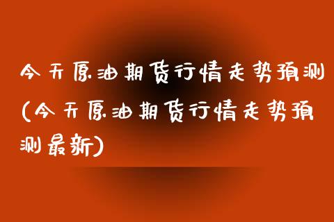今天原油期货行情走势预测(今天原油期货行情走势预测最新)_https://www.dong10.com_期货_第1张