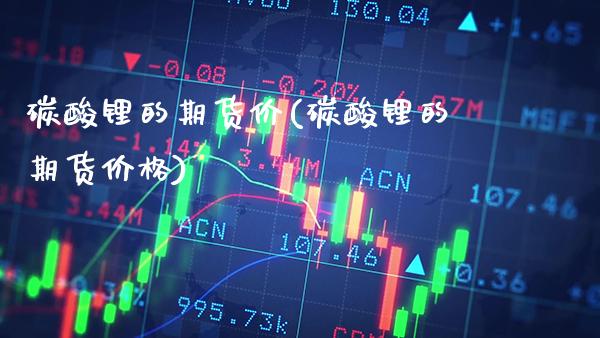 碳酸锂的期货价(碳酸锂的期货价格)_https://www.dong10.com_期货_第1张