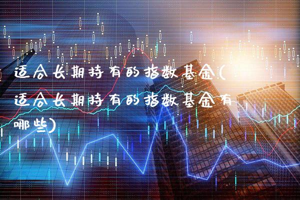 适合长期持有的指数基金(适合长期持有的指数基金有哪些)_https://www.dong10.com_期货_第1张