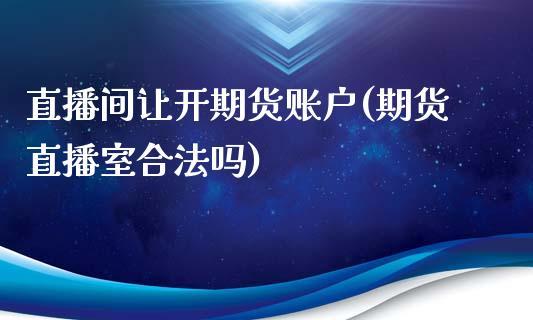 直播间让开期货账户(期货直播室合法吗)_https://www.dong10.com_期货直播_第1张