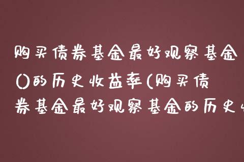 购买债券基金最好观察基金()的历史收益率(购买债券基金最好观察基金的历史收益率)_https://www.dong10.com_期货_第1张