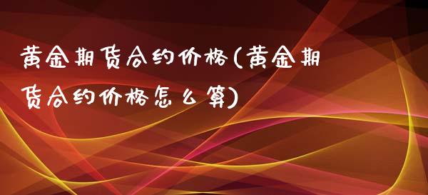 黄金期货合约价格(黄金期货合约价格怎么算)_https://www.dong10.com_期货_第1张