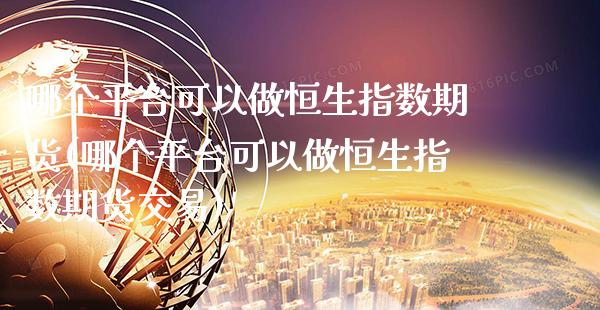 哪个平台可以做恒生指数期货(哪个平台可以做恒生指数期货交易)_https://www.dong10.com_期货_第1张