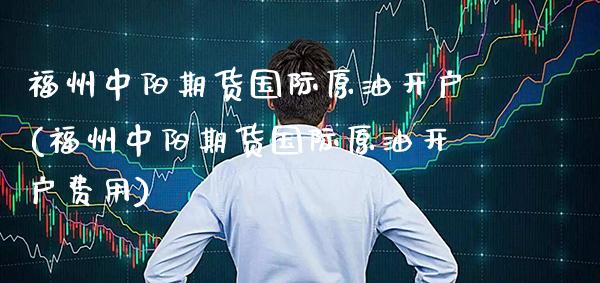 福州中阳期货国际原油开户(福州中阳期货国际原油开户费用)_https://www.dong10.com_期货_第1张