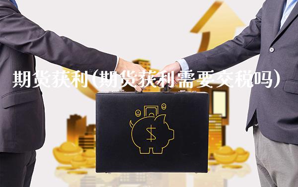 期货获利(期货获利需要交税吗)_https://www.dong10.com_期货_第1张