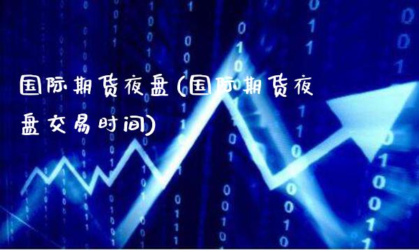 国际期货夜盘(国际期货夜盘交易时间)_https://www.dong10.com_期货_第1张