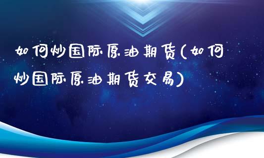 如何炒国际原油期货(如何炒国际原油期货交易)_https://www.dong10.com_期货_第1张
