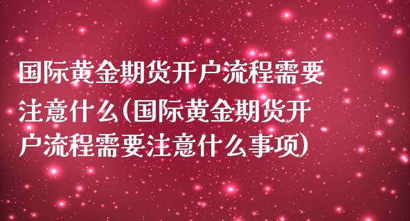 国际黄金期货开户流程需要注意什么(国际黄金期货开户流程需要注意什么事项)_https://www.dong10.com_期货_第1张