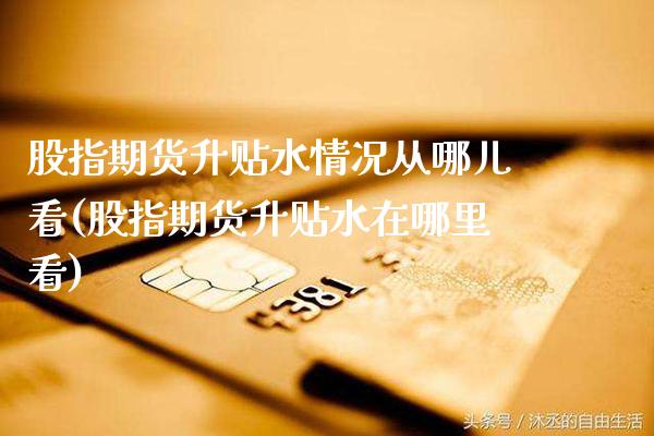 股指期货升贴水情况从哪儿看(股指期货升贴水在哪里看)_https://www.dong10.com_期货_第1张