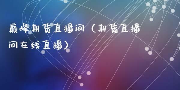 巅峰期货直播间（期货直播间在线直播）_https://www.dong10.com_期货直播_第1张
