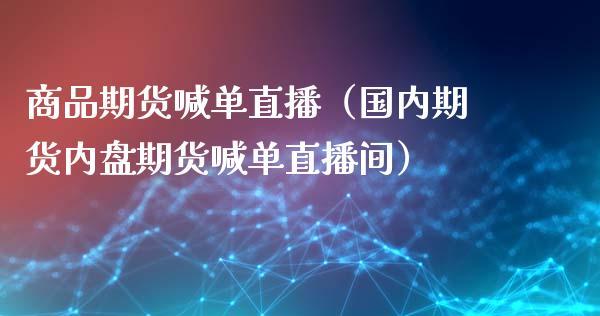 商品期货喊单直播（国内期货内盘期货喊单直播间）_https://www.dong10.com_期货直播_第1张