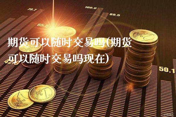 期货可以随时交易吗(期货可以随时交易吗现在)_https://www.dong10.com_期货_第1张
