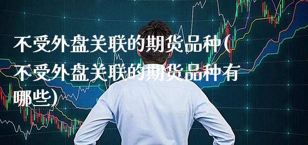 不受外盘关联的期货品种(不受外盘关联的期货品种有哪些)_https://www.dong10.com_期货_第1张