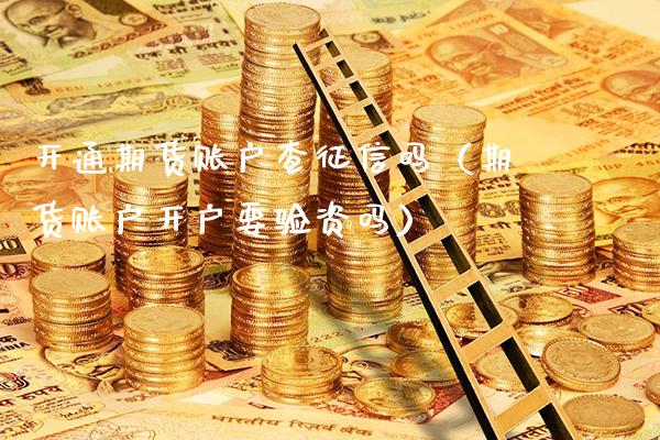开通期货账户查征信吗（期货账户开户要验资吗）_https://www.dong10.com_期货_第1张