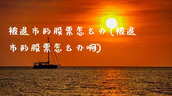 被退市的股票怎么办(被退市的股票怎么办啊)_https://www.dong10.com_期货_第1张