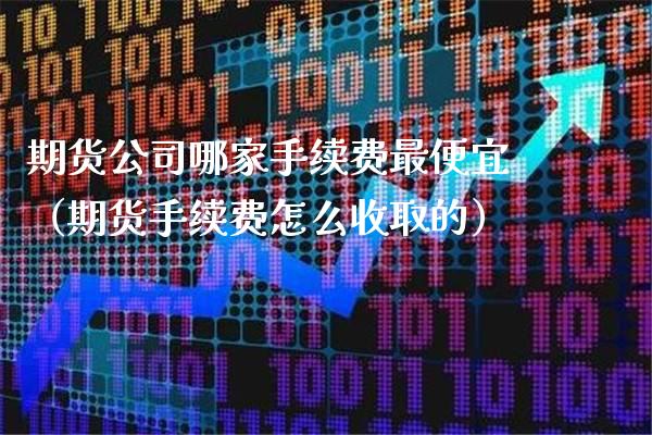 期货公司哪家手续费最便宜（期货手续费怎么收取的）_https://www.dong10.com_期货_第1张