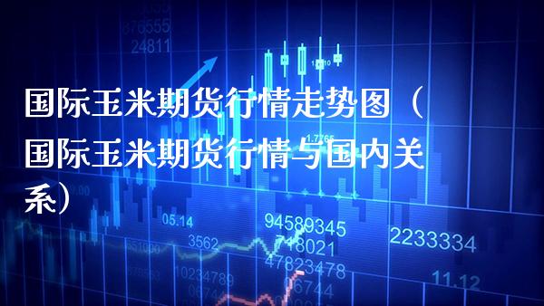 国际玉米期货行情走势图（国际玉米期货行情与国内关系）_https://www.dong10.com_期货_第1张