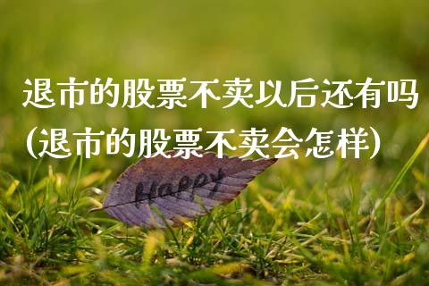 退市的股票不卖以后还有吗(退市的股票不卖会怎样)_https://www.dong10.com_期货_第1张