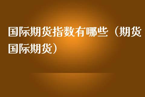 国际期货指数有哪些（期货国际期货）_https://www.dong10.com_期货_第1张