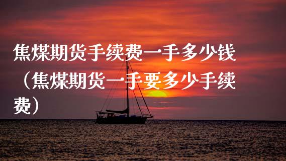 焦煤期货手续费一手多少钱（焦煤期货一手要多少手续费）_https://www.dong10.com_期货_第1张