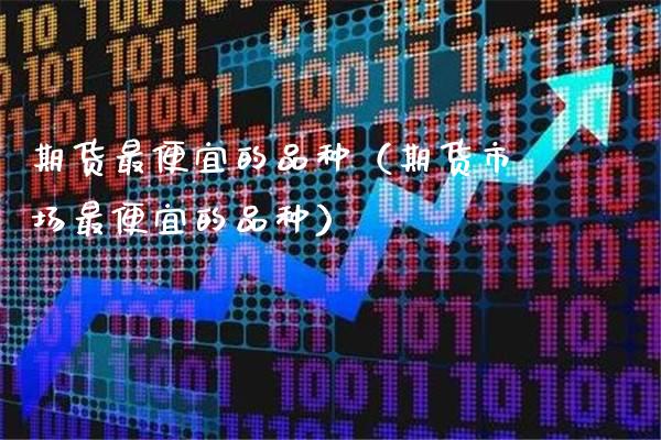 期货最便宜的品种（期货市场最便宜的品种）_https://www.dong10.com_期货_第1张
