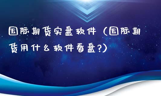 国际期货实盘软件（国际期货用什么软件看盘?）_https://www.dong10.com_期货_第1张