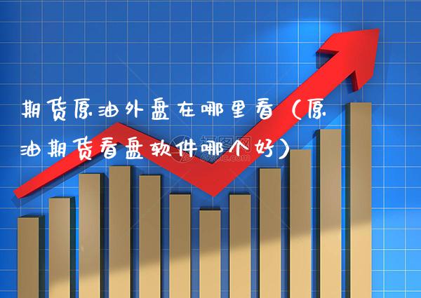 期货原油外盘在哪里看（原油期货看盘软件哪个好）_https://www.dong10.com_期货_第1张