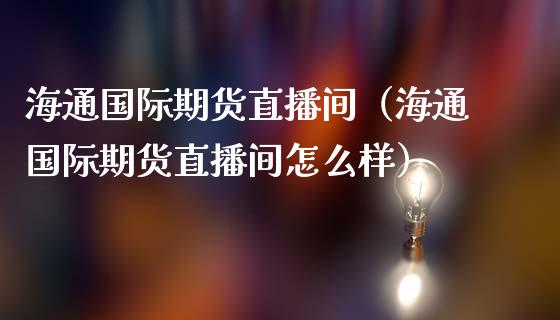 海通国际期货直播间（海通国际期货直播间怎么样）_https://www.dong10.com_期货_第1张