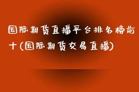国际期货直播平台排名榜前十(国际期货交易直播)_https://www.dong10.com_期货直播_第1张