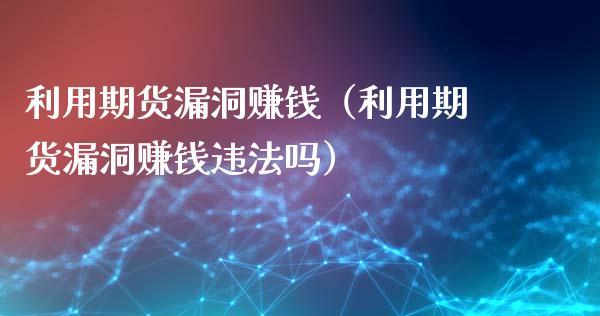 利用期货漏洞赚钱（利用期货漏洞赚钱违法吗）_https://www.dong10.com_期货_第1张