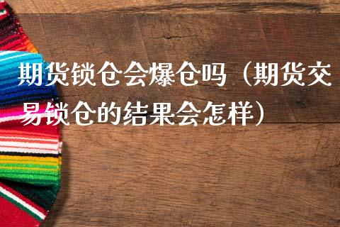 期货锁仓会爆仓吗（期货交易锁仓的结果会怎样）_https://www.dong10.com_期货_第1张
