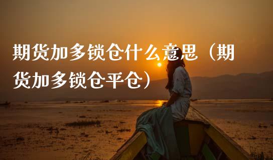 期货加多锁仓什么意思（期货加多锁仓平仓）_https://www.dong10.com_期货_第1张