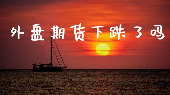 外盘期货下跌了吗_https://www.dong10.com_期货_第1张