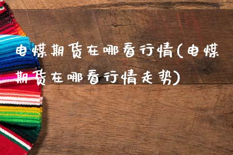 电煤期货在哪看行情(电煤期货在哪看行情走势)_https://www.dong10.com_期货_第1张