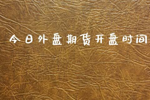 今日外盘期货开盘时间_https://www.dong10.com_期货_第1张