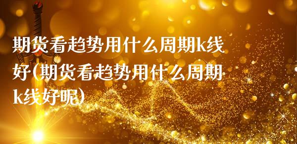 期货看趋势用什么周期k线好(期货看趋势用什么周期k线好呢)_https://www.dong10.com_期货_第1张