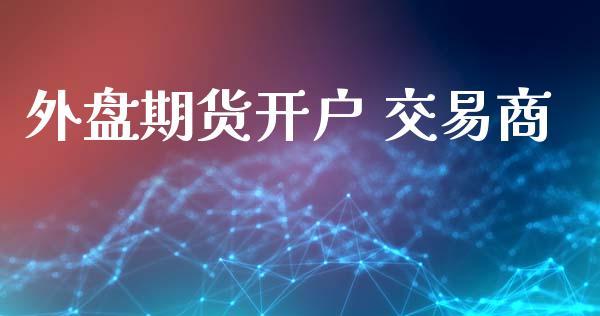 外盘期货开户 交易商_https://www.dong10.com_期货_第1张