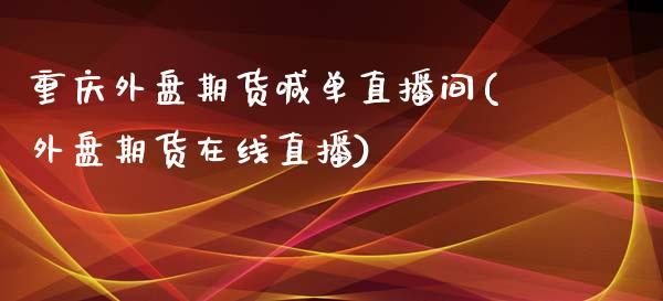 重庆外盘期货喊单直播间(外盘期货在线直播)_https://www.dong10.com_期货_第1张