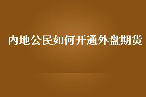 内地公民如何开通外盘期货_https://www.dong10.com_期货_第1张